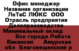 Офис-менеджер › Название организации ­ ЛеТаС-ЛЮКС, ООО › Отрасль предприятия ­ Делопроизводство › Минимальный оклад ­ 13 000 - Все города Работа » Вакансии   . Амурская обл.,Благовещенский р-н